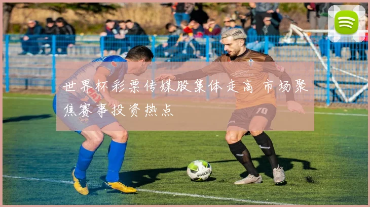 世界杯彩票传媒股集体走高 市场聚焦赛事投资热点