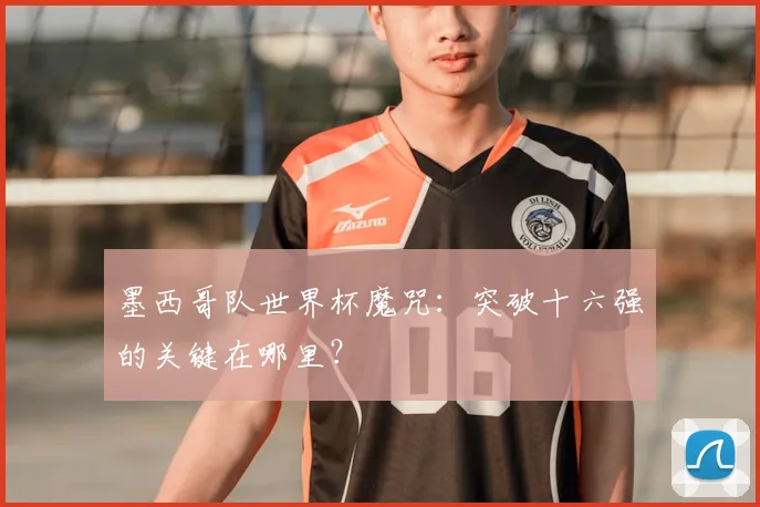 墨西哥队世界杯魔咒:突破十六强的关键在哪里?