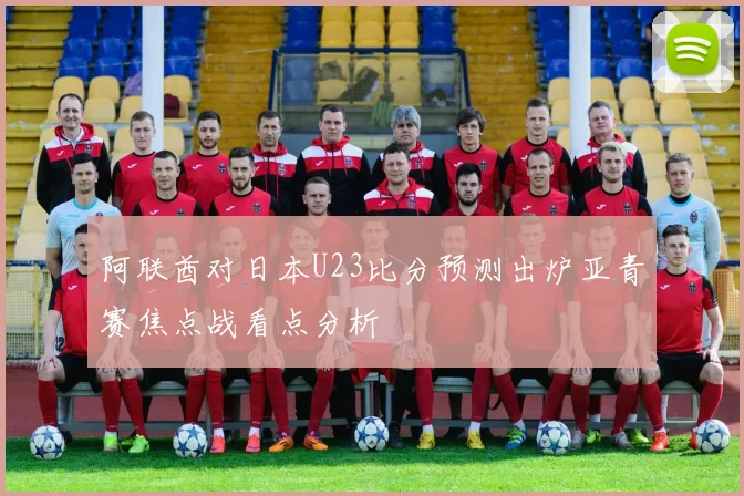 阿联酋对日本U23比分预测出炉亚青赛焦点战看点分析