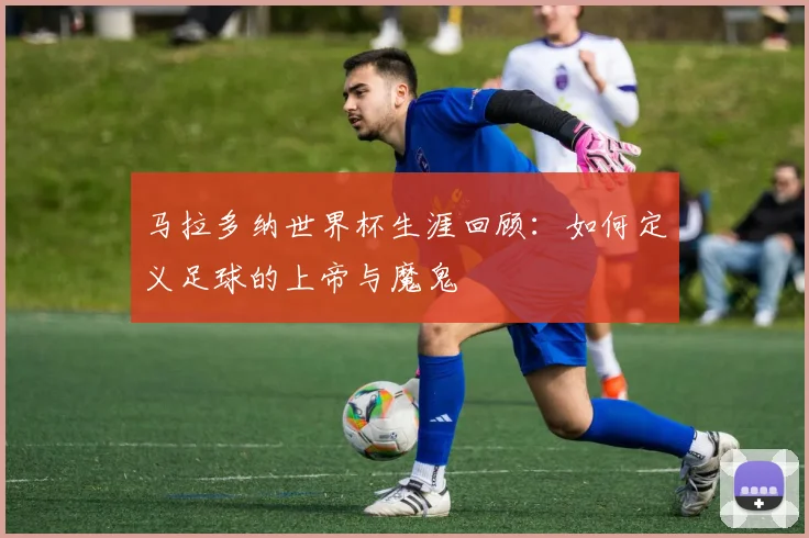 马拉多纳世界杯生涯回顾:如何定义足球的上帝与魔鬼
