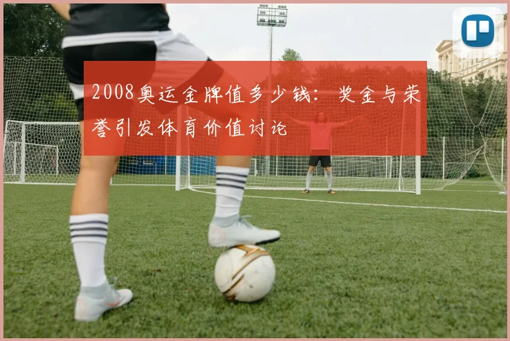 2008奥运金牌值多少钱:奖金与荣誉引发体育价值讨论