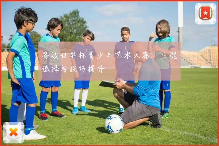 备战世界杯青少年艺术大赛：主题选择与技巧提升