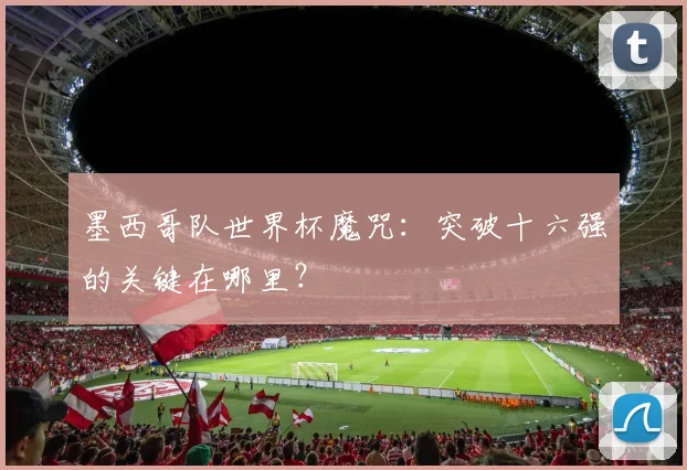墨西哥队世界杯魔咒：突破十六强的关键在哪里？
