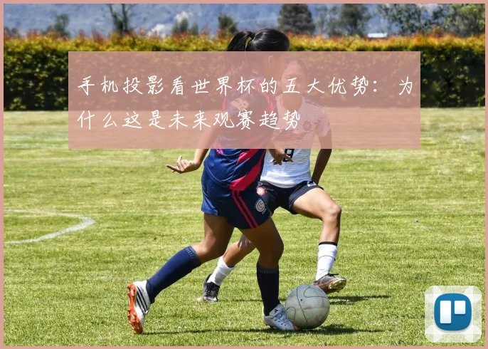 手机投影看世界杯的五大优势:为什么这是未来观赛趋势