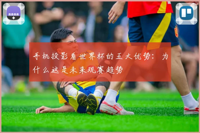 手机投影看世界杯的五大优势：为什么这是未来观赛趋势