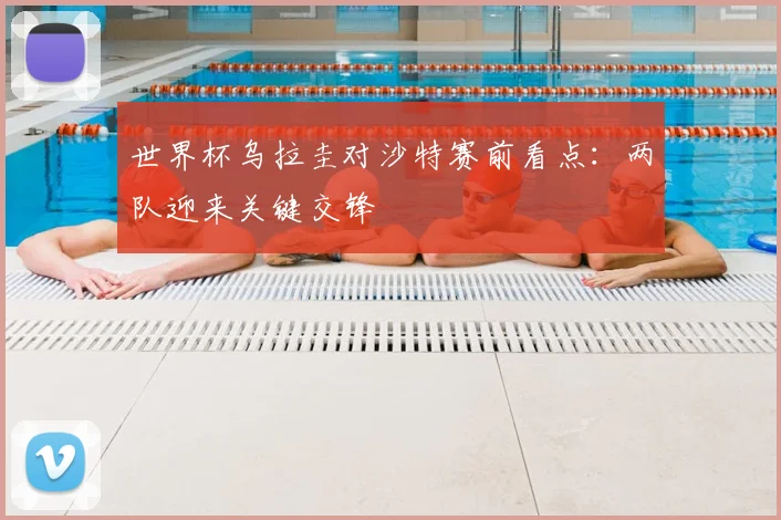 世界杯乌拉圭对沙特赛前看点:两队迎来关键交锋