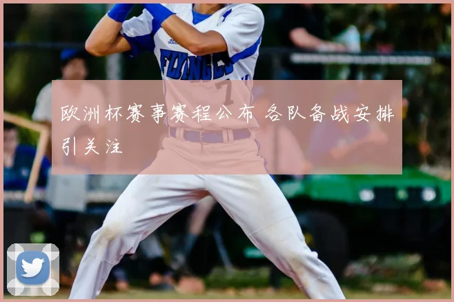 欧洲杯赛事赛程公布 各队备战安排引关注