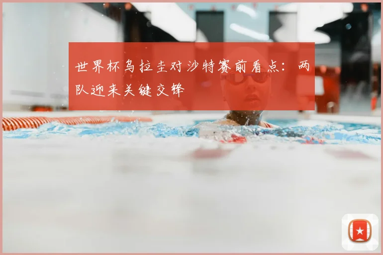 世界杯乌拉圭对沙特赛前看点：两队迎来关键交锋