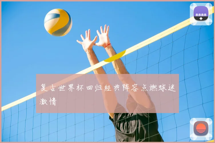 复古世界杯回归经典阵容点燃球迷激情