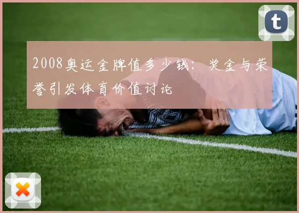 2008奥运金牌值多少钱：奖金与荣誉引发体育价值讨论