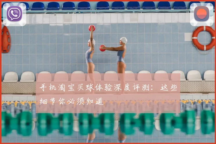 手机淘宝买球体验深度评测:这些细节你必须知道