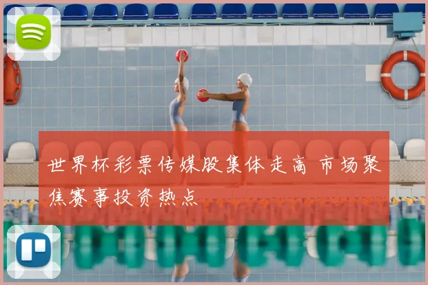 世界杯彩票传媒股集体走高 市场聚焦赛事投资热点