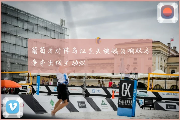 葡萄牙对阵乌拉圭关键战打响双方争夺出线主动权