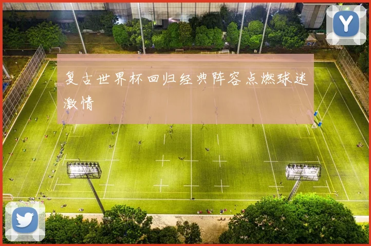 复古世界杯回归经典阵容点燃球迷激情