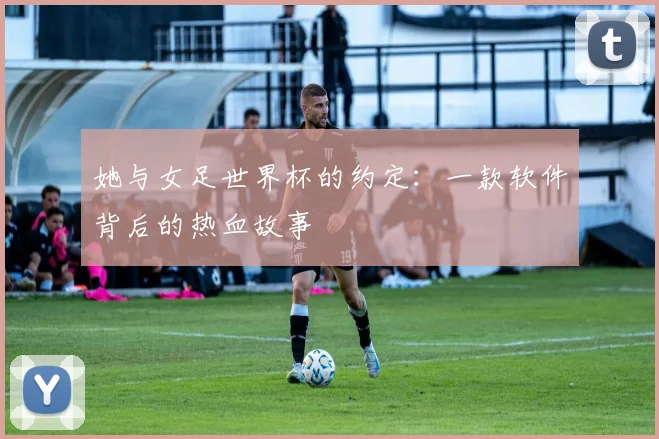 她与女足世界杯的约定:一款软件背后的热血故事