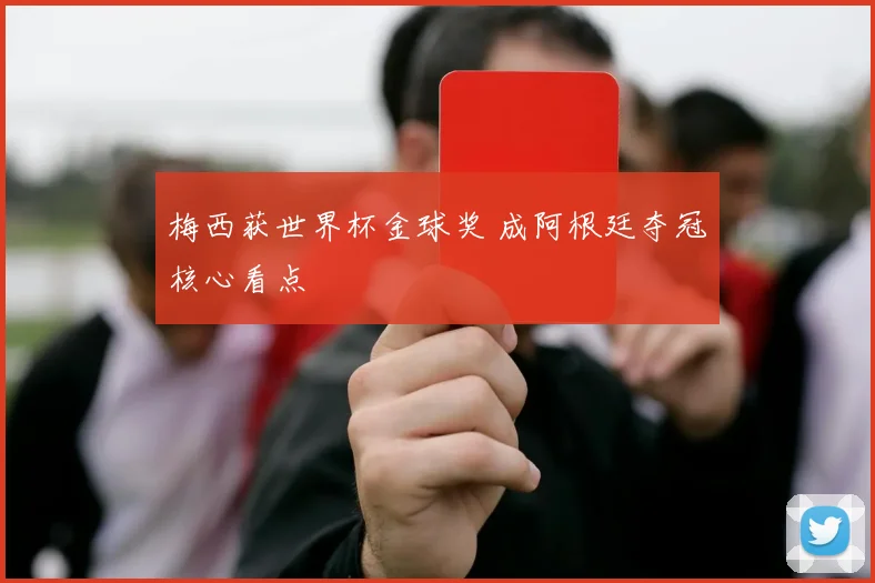 梅西获世界杯金球奖 成阿根廷夺冠核心看点