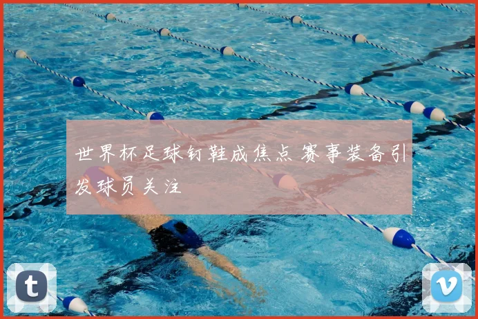 世界杯足球钉鞋成焦点 赛事装备引发球员关注