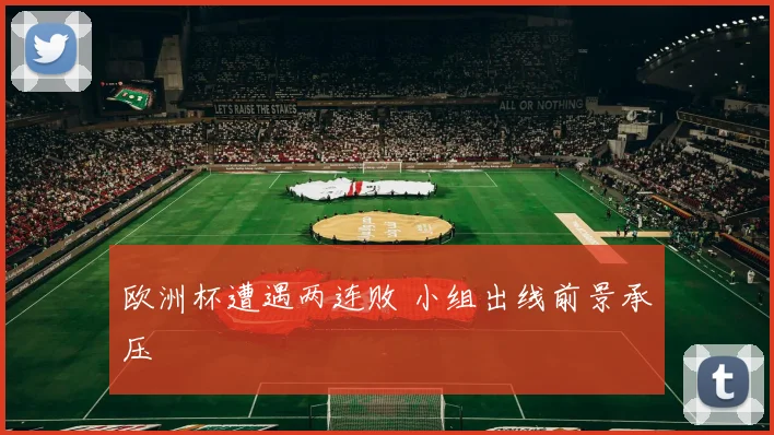 欧洲杯遭遇两连败 小组出线前景承压