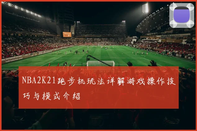 NBA2K21跑步机玩法详解游戏操作技巧与模式介绍