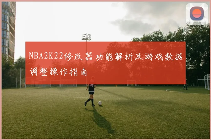 NBA2K22修改器功能解析及游戏数据调整操作指南