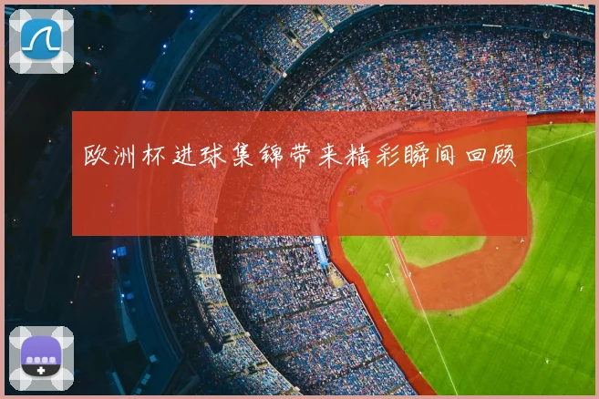 欧洲杯进球集锦带来精彩瞬间回顾