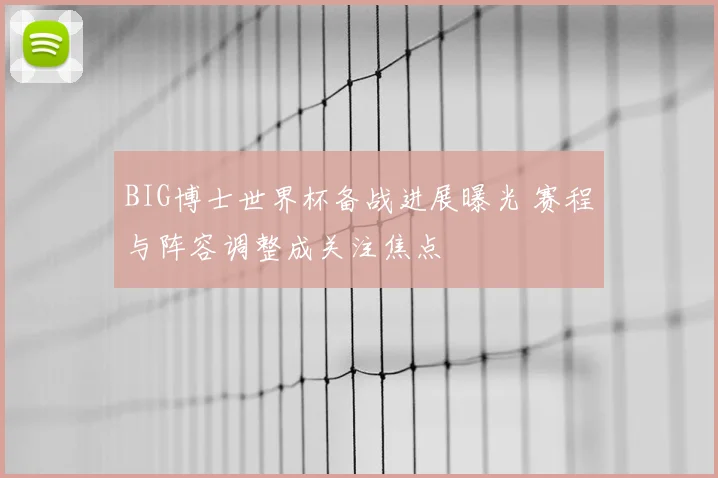 BIG博士世界杯备战进展曝光 赛程与阵容调整成关注焦点