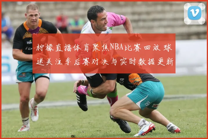 柠檬直播体育聚焦NBA比赛回放 球迷关注季后赛对决与实时数据更新