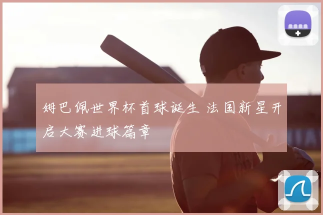 姆巴佩世界杯首球诞生 法国新星开启大赛进球篇章