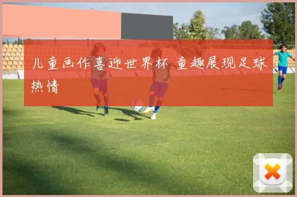 儿童画作喜迎世界杯 童趣展现足球热情
