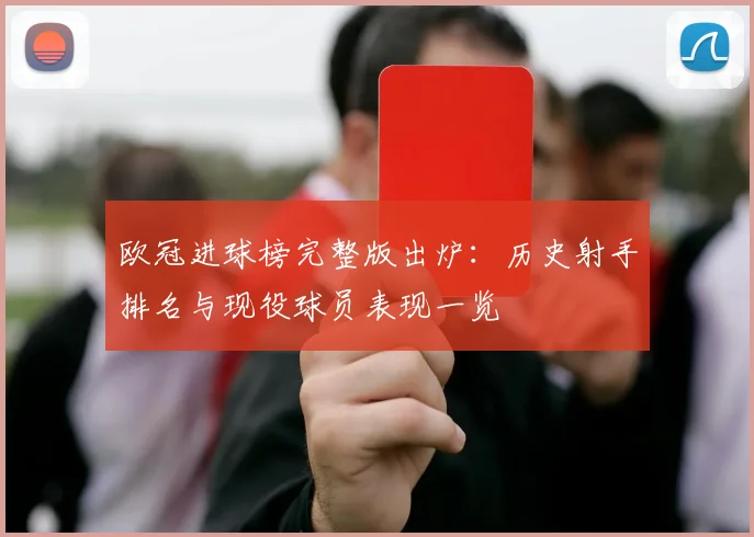 欧冠进球榜完整版出炉：历史射手排名与现役球员表现一览