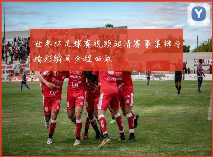 世界杯足球赛视频超清赛事集锦与精彩瞬间全程回放