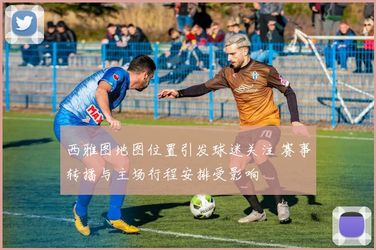 西雅图地图位置引发球迷关注 赛事转播与主场行程安排受影响