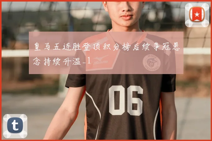 皇马五连胜登顶积分榜后续争冠悬念持续升温_1