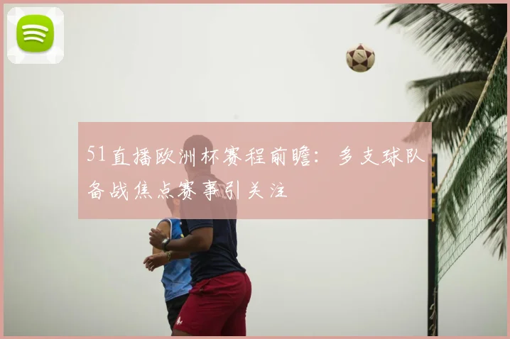 51直播欧洲杯赛程前瞻:多支球队备战焦点赛事引关注