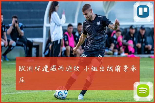 欧洲杯遭遇两连败 小组出线前景承压