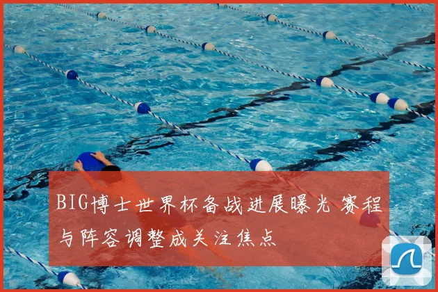 BIG博士世界杯备战进展曝光 赛程与阵容调整成关注焦点