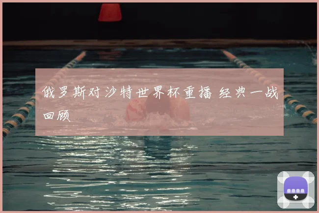 俄罗斯对沙特世界杯重播 经典一战回顾