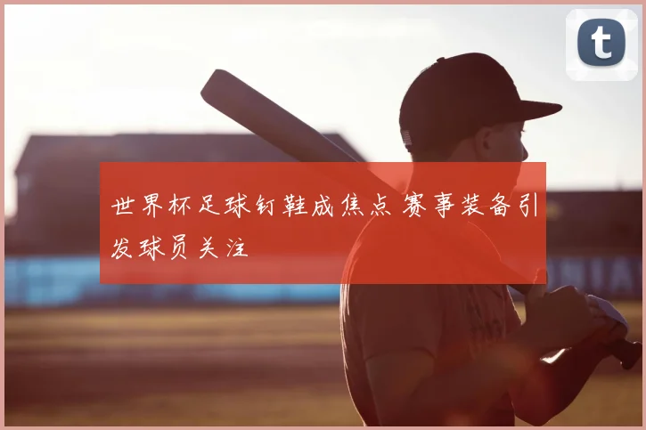 世界杯足球钉鞋成焦点 赛事装备引发球员关注