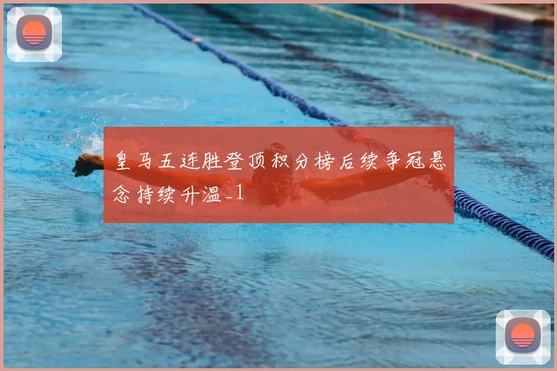 皇马五连胜登顶积分榜后续争冠悬念持续升温_1