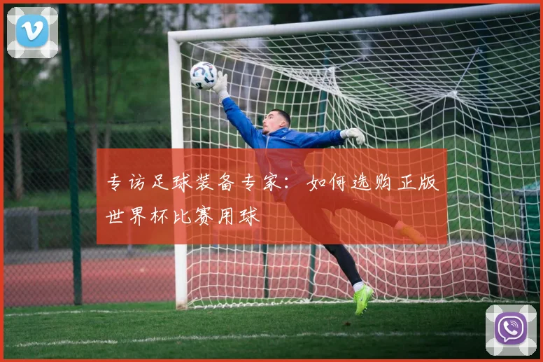 专访足球装备专家：如何选购正版世界杯比赛用球