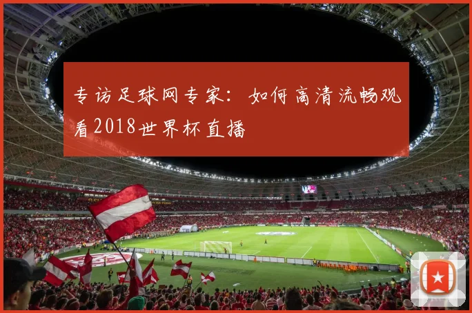 专访足球网专家:如何高清流畅观看2018世界杯直播