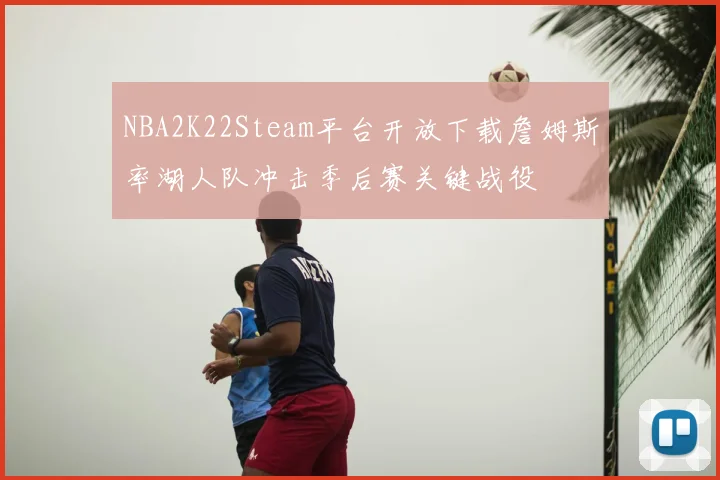 NBA2K22Steam平台开放下载詹姆斯率湖人队冲击季后赛关键战役