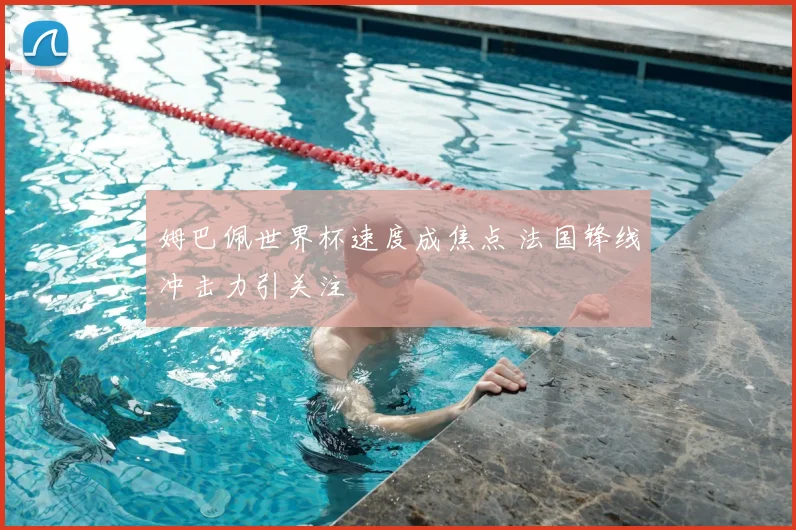 姆巴佩世界杯速度成焦点 法国锋线冲击力引关注