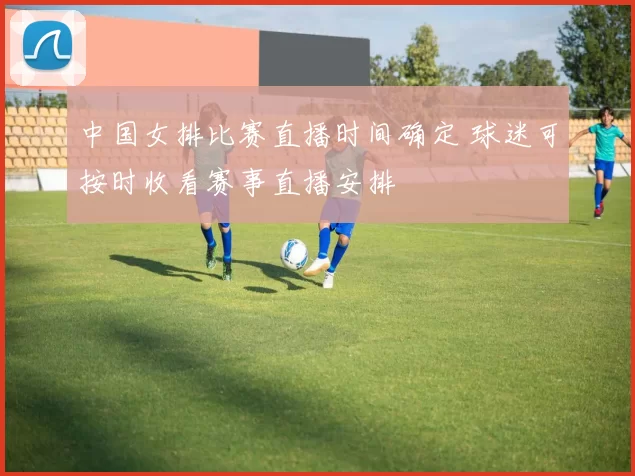 中国女排比赛直播时间确定 球迷可按时收看赛事直播安排