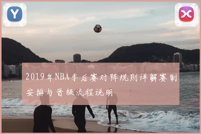 2019年NBA季后赛对阵规则详解赛制安排与晋级流程说明