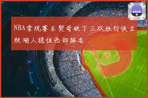 NBA常规赛东契奇砍下三双独行侠击败湖人稳住西部排名