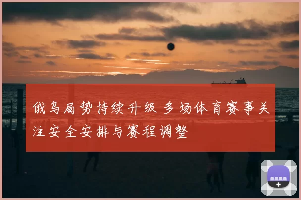 俄乌局势持续升级 多场体育赛事关注安全安排与赛程调整