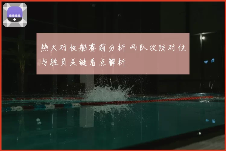 热火对快船赛前分析 两队攻防对位与胜负关键看点解析