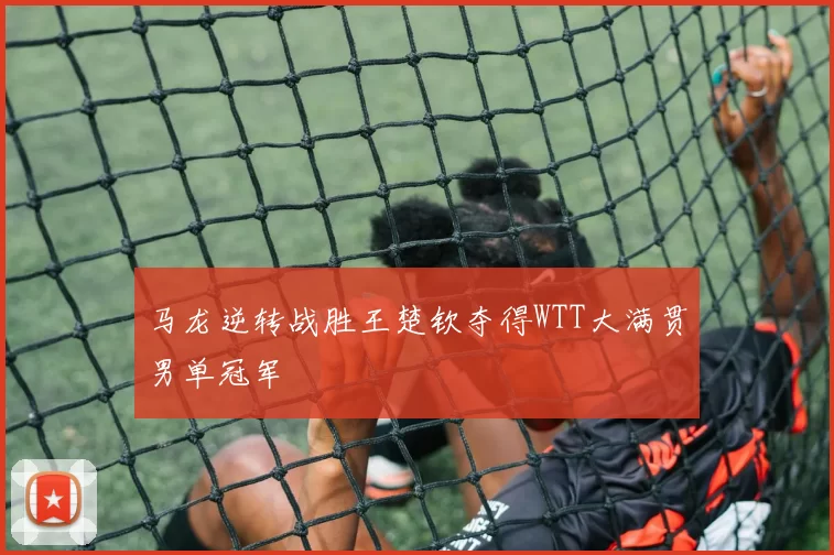 马龙逆转战胜王楚钦夺得WTT大满贯男单冠军