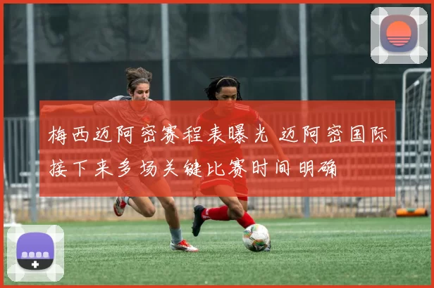 梅西迈阿密赛程表曝光 迈阿密国际接下来多场关键比赛时间明确